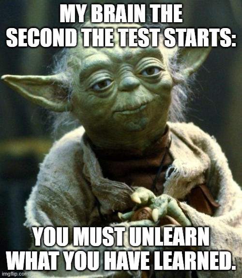 It's too true. | MY BRAIN THE SECOND THE TEST STARTS:; YOU MUST UNLEARN WHAT YOU HAVE LEARNED. | image tagged in memes,star wars yoda | made w/ Imgflip meme maker