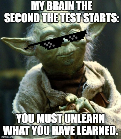 Its too true. | MY BRAIN THE SECOND THE TEST STARTS:; YOU MUST UNLEARN WHAT YOU HAVE LEARNED. | image tagged in memes,star wars yoda | made w/ Imgflip meme maker