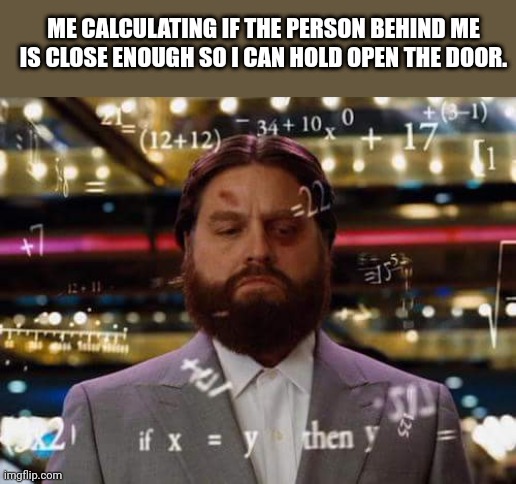 man calculating | ME CALCULATING IF THE PERSON BEHIND ME IS CLOSE ENOUGH SO I CAN HOLD OPEN THE DOOR. | image tagged in man calculating | made w/ Imgflip meme maker