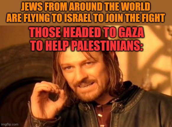 One Does Not Simply | JEWS FROM AROUND THE WORLD ARE FLYING TO ISRAEL TO JOIN THE FIGHT; THOSE HEADED TO GAZA TO HELP PALESTINIANS: | image tagged in memes,one does not simply | made w/ Imgflip meme maker