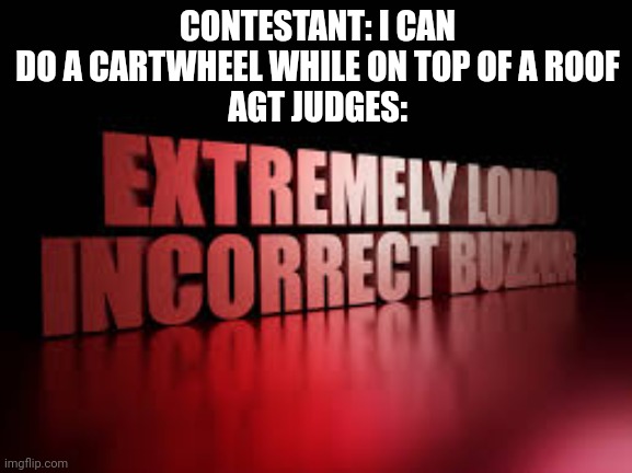 extremely loud incorrect buzzer | CONTESTANT: I CAN DO A CARTWHEEL WHILE ON TOP OF A ROOF
AGT JUDGES: | image tagged in extremely loud incorrect buzzer,funny,agt,so true memes | made w/ Imgflip meme maker