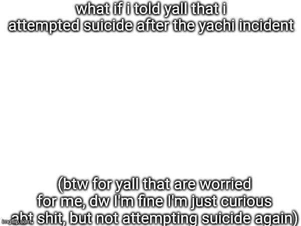 ain't told anyone this up until now | what if i told yall that i attempted suicide after the yachi incident; (btw for yall that are worried for me, dw I'm fine I'm just curious abt shit, but not attempting suicide again) | made w/ Imgflip meme maker