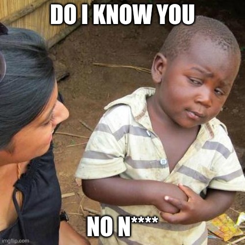Third World Skeptical Kid | DO I KNOW YOU; NO N**** | image tagged in memes,third world skeptical kid | made w/ Imgflip meme maker