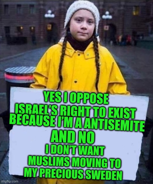 NIMBY | YES I OPPOSE ISRAEL’S RIGHT TO EXIST; AND NO; BECAUSE I’M A ANTISEMITE; I DON’T WANT MUSLIMS MOVING TO MY PRECIOUS SWEDEN | image tagged in greta,democrats | made w/ Imgflip meme maker