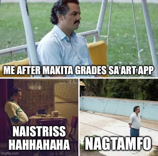 Sad Pablo Escobar | ME AFTER MAKITA GRADES SA ART APP; NAISTRISS HAHHAHAHA; NAGTAMFO | image tagged in memes,sad pablo escobar | made w/ Imgflip meme maker