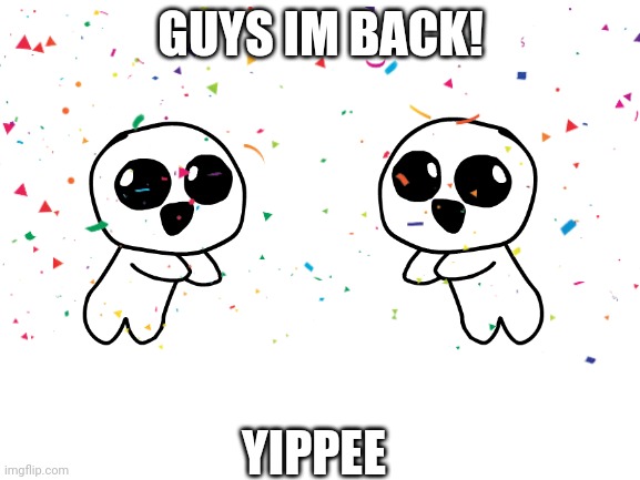 I'm back!!! | GUYS IM BACK! YIPPEE | image tagged in happy,return | made w/ Imgflip meme maker