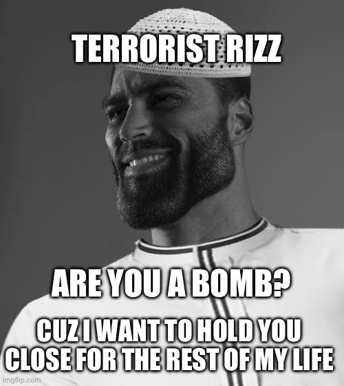 Terrorist Rizz | TERRORIST RIZZ; ARE YOU A BOMB? CUZ I WANT TO HOLD YOU CLOSE FOR THE REST OF MY LIFE | image tagged in muslim gigachad,w rizz,dark humor,terrorist | made w/ Imgflip meme maker
