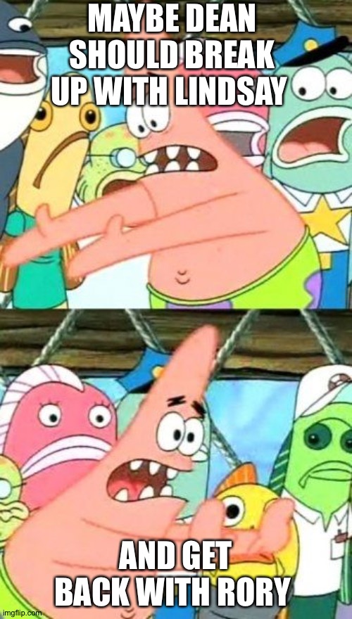 Put It Somewhere Else Patrick Meme | MAYBE DEAN SHOULD BREAK UP WITH LINDSAY; AND GET BACK WITH RORY | image tagged in memes,put it somewhere else patrick | made w/ Imgflip meme maker