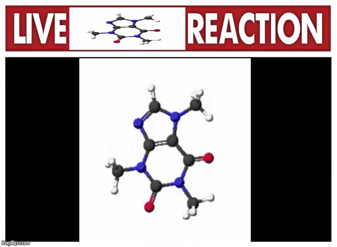 live 1, 3, 7-Trimethylpurine-2,6-dione reaction | image tagged in live reaction | made w/ Imgflip meme maker