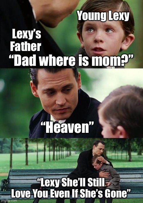 Lexy’s Father Comforting His Daughter Lexy | Young Lexy; Lexy’s Father; “Dad where is mom?”; “Heaven”; “Lexy She’ll Still Love You Even If She’s Gone” | image tagged in memes,finding neverland | made w/ Imgflip meme maker