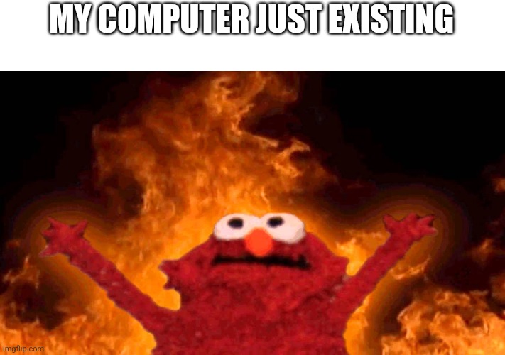 elmo fire | MY COMPUTER JUST EXISTING | image tagged in elmo fire | made w/ Imgflip meme maker