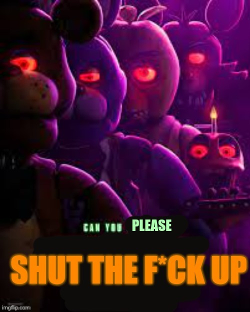 Can you please shut the f*ck up | image tagged in can you please shut the f ck up | made w/ Imgflip meme maker