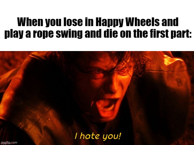 Happy Wheels Meme | When you lose in Happy Wheels and play a rope swing and die on the first part: | image tagged in blank white template,i hate you,happy wheels,level,rope swing | made w/ Imgflip meme maker