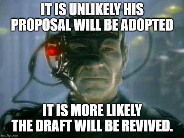 Locutus of Borg | IT IS UNLIKELY HIS PROPOSAL WILL BE ADOPTED IT IS MORE LIKELY THE DRAFT WILL BE REVIVED. | image tagged in locutus of borg | made w/ Imgflip meme maker