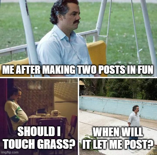 why is there a limit | ME AFTER MAKING TWO POSTS IN FUN; SHOULD I TOUCH GRASS? WHEN WILL IT LET ME POST? | image tagged in memes,sad pablo escobar | made w/ Imgflip meme maker