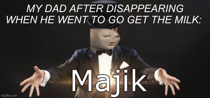 Majik | MY DAD AFTER DISAPPEARING WHEN HE WENT TO GO GET THE MILK: | image tagged in magic | made w/ Imgflip meme maker