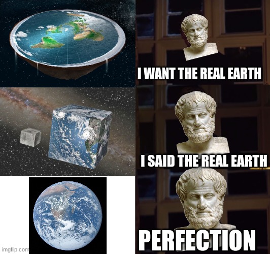 aristotle in 350 bc | I WANT THE REAL EARTH; I SAID THE REAL EARTH; PERFECTION | image tagged in perfection | made w/ Imgflip meme maker