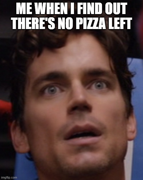 No more pizza :( | ME WHEN I FIND OUT THERE'S NO PIZZA LEFT | image tagged in matt bomer surprised | made w/ Imgflip meme maker