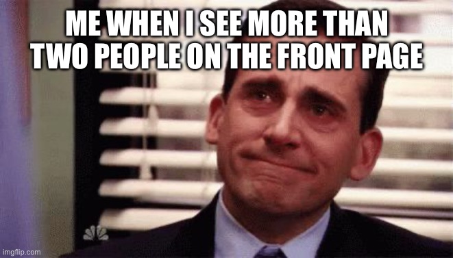 True | ME WHEN I SEE MORE THAN TWO PEOPLE ON THE FRONT PAGE | image tagged in happy cry | made w/ Imgflip meme maker