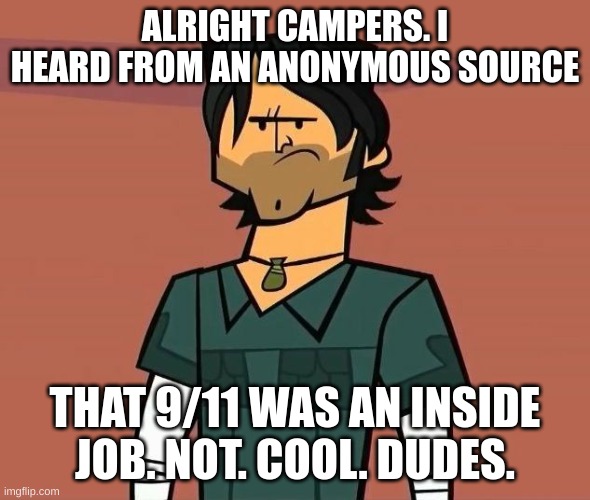 Real. | ALRIGHT CAMPERS. I HEARD FROM AN ANONYMOUS SOURCE; THAT 9/11 WAS AN INSIDE JOB. NOT. COOL. DUDES. | image tagged in alright campers | made w/ Imgflip meme maker