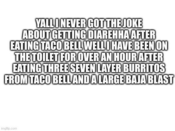 YALL I NEVER GOT THE JOKE ABOUT GETTING DIARRHEA AFTER EATING TACO BELL WELL I HAVE BEEN ON THE TOILET FOR OVER AN HOUR AFTER EATING THREE SEVEN LAYER BURRITOS FROM TACO BELL AND A LARGE BAJA BLAST | made w/ Imgflip meme maker