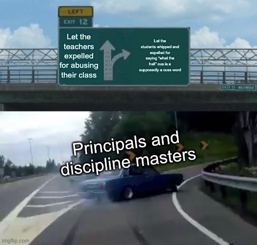 Let who get expelled | Let the teachers expelled for abusing their class; Let the students whipped and expelled for saying “what the hell” cus is a supposedly a cuss word; Principals and discipline masters | image tagged in memes,left exit 12 off ramp,unhelpful high school teacher,school | made w/ Imgflip meme maker
