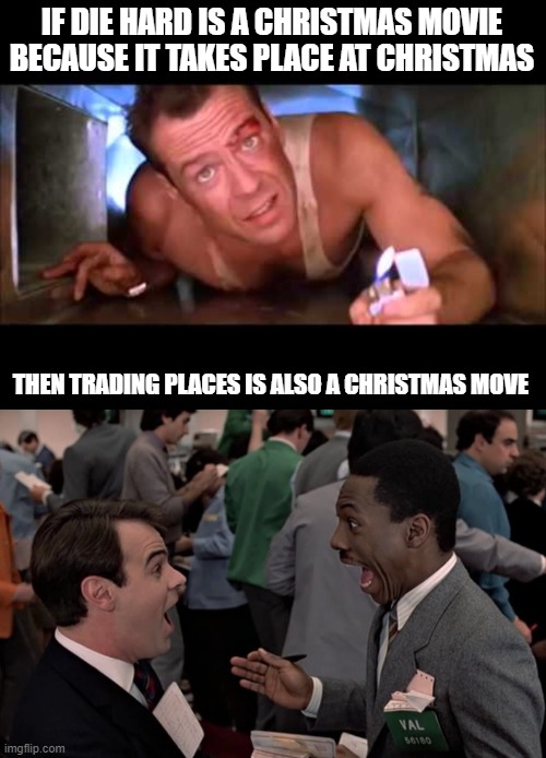 IF DIE HARD IS A CHRISTMAS MOVIE BECAUSE IT TAKES PLACE AT CHRISTMAS; THEN TRADING PLACES IS ALSO A CHRISTMAS MOVE | image tagged in die hard,trading places winthorpe | made w/ Imgflip meme maker