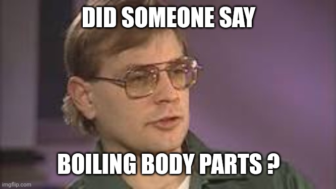 Dahmer | DID SOMEONE SAY BOILING BODY PARTS ? | image tagged in dahmer | made w/ Imgflip meme maker