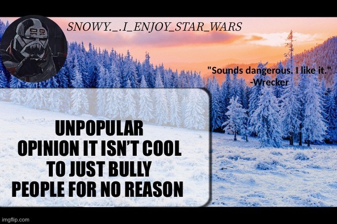 Snow._.i_enjoy_star_wars announcement temp thx darthswede | UNPOPULAR OPINION IT ISN’T COOL TO JUST BULLY PEOPLE FOR NO REASON | image tagged in snow _ i_enjoy_star_wars announcement temp thx darthswede | made w/ Imgflip meme maker