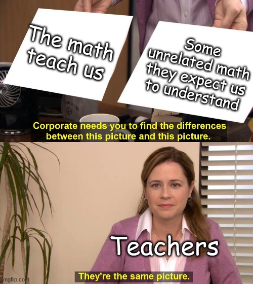 You expect us to understand how to calculate circumference of a circle, but you only teach us how to do long division? | The math teach us; Some unrelated math they expect us to understand; Teachers | image tagged in they are the same picture,maths,school sucks,fredbear will eat all of your delectable kids | made w/ Imgflip meme maker