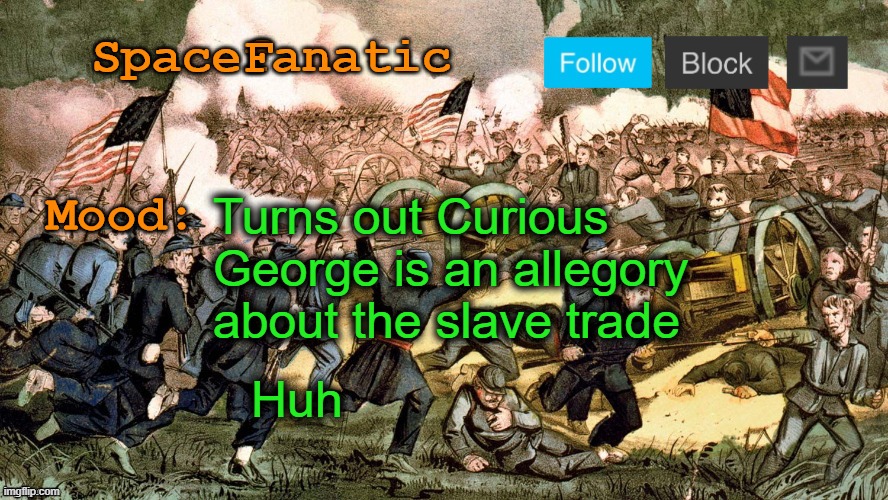 SpaceFanatic’s Civil War Announcement Template | Turns out Curious George is an allegory about the slave trade; Huh | image tagged in spacefanatic s civil war announcement template | made w/ Imgflip meme maker