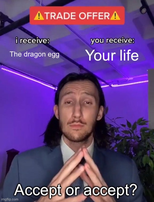 Trade Offer | The dragon egg; Your life; Accept or accept? | image tagged in trade offer | made w/ Imgflip meme maker