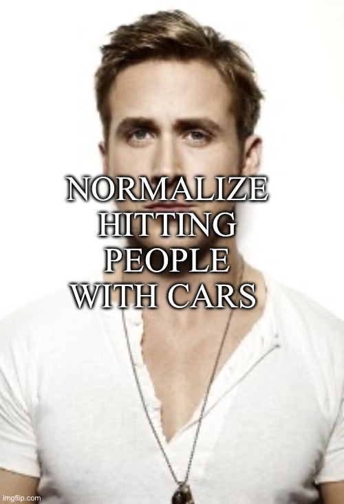 Ryan Gosling | NORMALIZE HITTING PEOPLE WITH CARS | image tagged in memes,ryan gosling | made w/ Imgflip meme maker