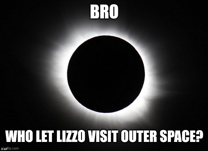 Lmfao | BRO; WHO LET LIZZO VISIT OUTER SPACE? | image tagged in solar eclipse | made w/ Imgflip meme maker