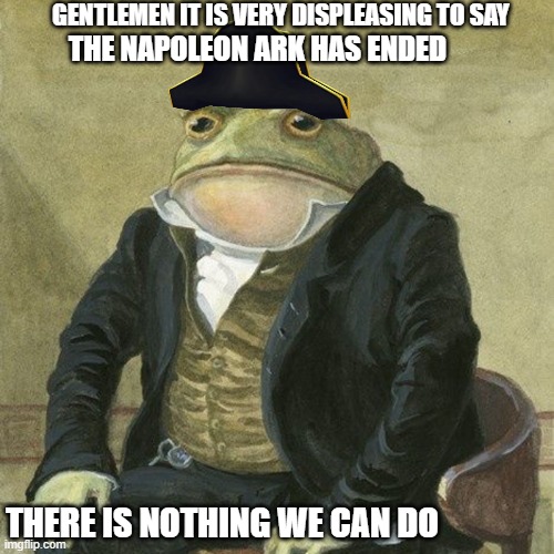 there is nothing we can do | GENTLEMEN IT IS VERY DISPLEASING TO SAY; THE NAPOLEON ARK HAS ENDED; THERE IS NOTHING WE CAN DO | image tagged in gentlemen it is with great pleasure to inform you that | made w/ Imgflip meme maker