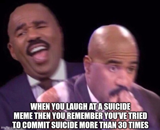 real | WHEN YOU LAUGH AT A SUICIDE MEME THEN YOU REMEMBER YOU'VE TRIED TO COMMIT SUICIDE MORE THAN 30 TIMES | image tagged in steve harvey laughing serious | made w/ Imgflip meme maker