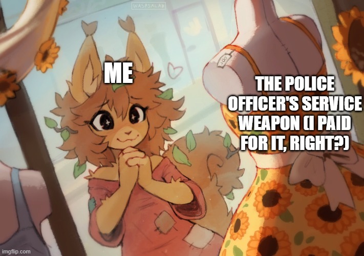 hehe so sillybilly | THE POLICE OFFICER'S SERVICE WEAPON (I PAID FOR IT, RIGHT?); ME | image tagged in furry,silly,police | made w/ Imgflip meme maker
