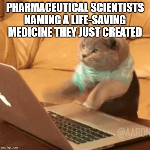 fast typing cat | PHARMACEUTICAL SCIENTISTS NAMING A LIFE-SAVING MEDICINE THEY JUST CREATED | image tagged in fast typing cat | made w/ Imgflip meme maker