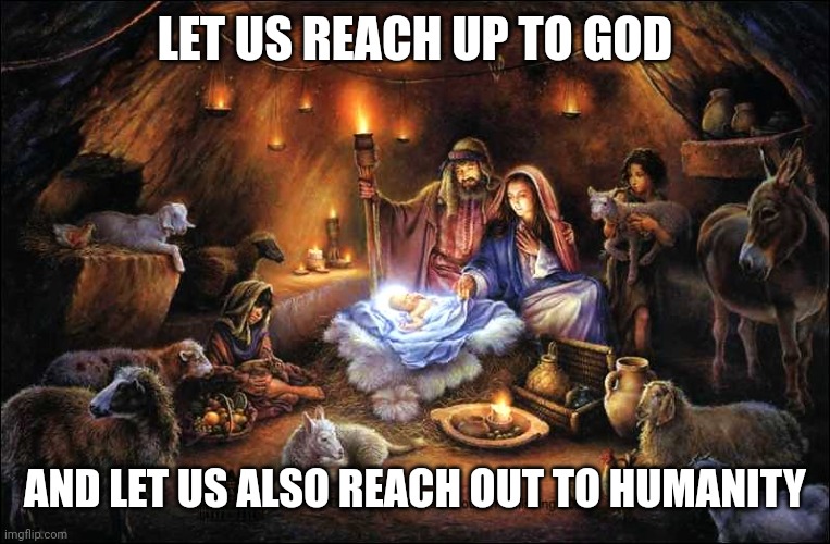 nativity prayer | LET US REACH UP TO GOD; AND LET US ALSO REACH OUT TO HUMANITY | image tagged in nativity prayer | made w/ Imgflip meme maker