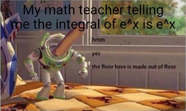 This just made math easier | My math teacher telling me the integral of e^x is e^x | image tagged in hmm yes the floor here is made out of floor | made w/ Imgflip meme maker