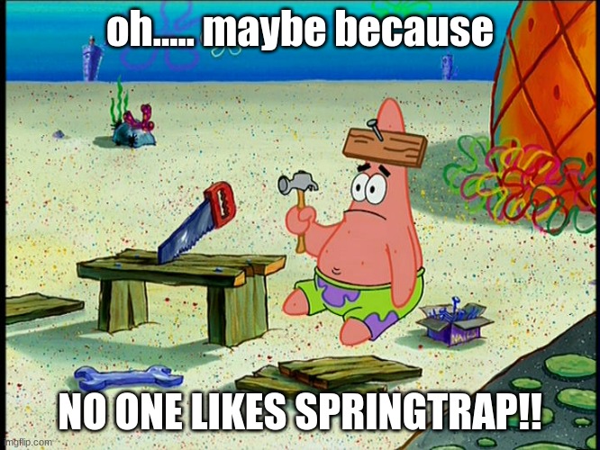 Dumb Patrick | oh..... maybe because NO ONE LIKES SPRINGTRAP!! | image tagged in dumb patrick | made w/ Imgflip meme maker