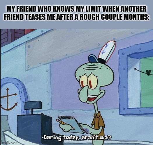 daring today | MY FRIEND WHO KNOWS MY LIMIT WHEN ANOTHER FRIEND TEASES ME AFTER A ROUGH COUPLE MONTHS: | image tagged in memes,squidward | made w/ Imgflip meme maker