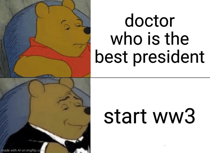 Tuxedo Winnie The Pooh Meme | doctor who is the best president; start ww3 | image tagged in memes,tuxedo winnie the pooh | made w/ Imgflip meme maker