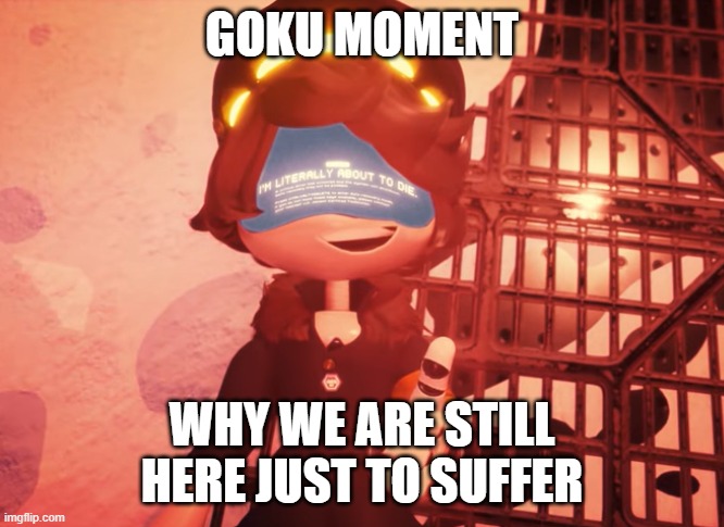 I am literally about to die | GOKU MOMENT; WHY WE ARE STILL HERE JUST TO SUFFER | image tagged in i am literally about to die | made w/ Imgflip meme maker