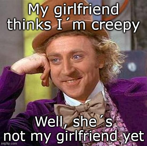 --OO-- | My girlfriend thinks I´m creepy; Well, she´s not my girlfriend yet | image tagged in memes,creepy condescending wonka | made w/ Imgflip meme maker