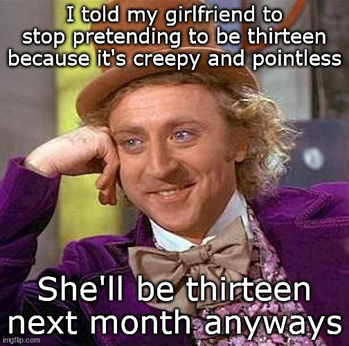 --OO-- | I told my girlfriend to stop pretending to be thirteen because it's creepy and pointless; She'll be thirteen next month anyways | image tagged in memes,creepy condescending wonka | made w/ Imgflip meme maker