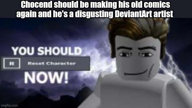 you should reset  character NOW! | Chocend should be making his old comics again and he's a disgusting DeviantArt artist | image tagged in you should reset character now | made w/ Imgflip meme maker