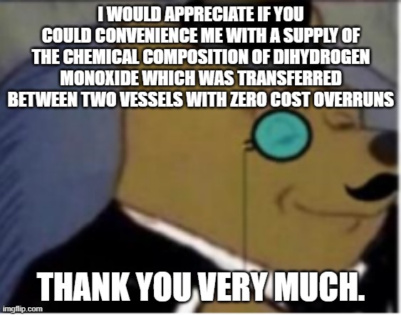 Tuxedo Winnie Pooh 3rd Panel | I WOULD APPRECIATE IF YOU COULD CONVENIENCE ME WITH A SUPPLY OF THE CHEMICAL COMPOSITION OF DIHYDROGEN MONOXIDE WHICH WAS TRANSFERRED BETWEE | image tagged in tuxedo winnie pooh 3rd panel | made w/ Imgflip meme maker
