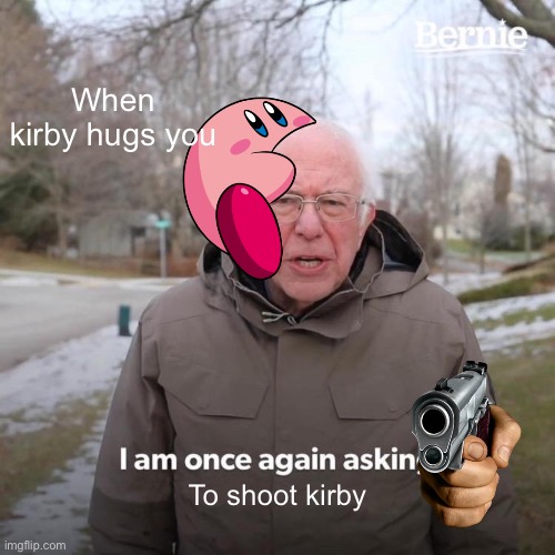Bernie I Am Once Again Asking For Your Support | When kirby hugs you; To shoot kirby | image tagged in memes,bernie i am once again asking for your support | made w/ Imgflip meme maker
