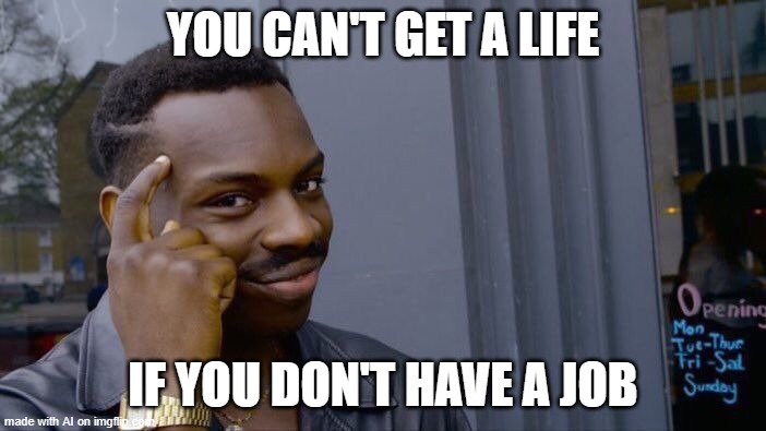 Roll Safe Think About It | YOU CAN'T GET A LIFE; IF YOU DON'T HAVE A JOB | image tagged in memes,roll safe think about it | made w/ Imgflip meme maker